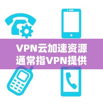 VPN云加速资源通常指VPN提供的加速功能或云服务器上的缓存优化。以下是关于VPN云加速资源的一些常见问题和解决方案