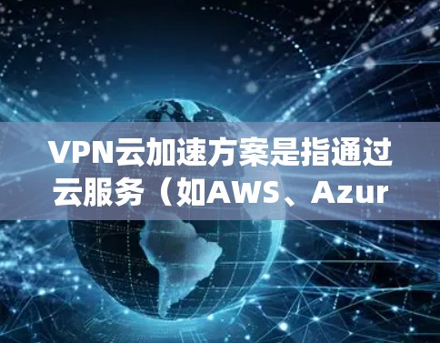 VPN云加速方案是指通过云服务（如AWS、Azure、Google Cloud等）加速VPN功能，以提高VPN的稳定性、速度和安全性。以下是一些常见的VPN云加速方案及其特点