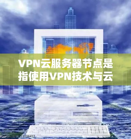 VPN云服务器节点是指使用VPN技术与云端服务提供商（如云服务器或云存储）之间进行数据传输的服务器设备。这些服务器节点位于云端，通过VPN连接到目标服务器或服务器提供商，以实现数据加密和传输的安全性