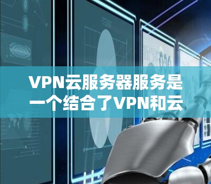 VPN云服务器服务是一个结合了VPN和云服务器功能的网络解决方案，旨在提供安全、远程的访问方式，同时利用云资源进行存储和扩展。以下是关于该服务的详细说明