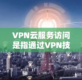 VPN云服务访问是指通过VPN技术访问云服务的场景，具体包括以下几点