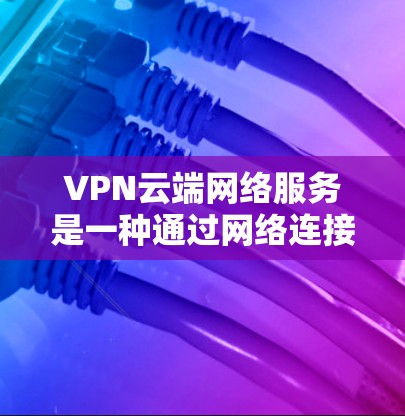 VPN云端网络服务是一种通过网络连接外部资源的网络服务，用户可以访问服务器、文件或其他网络资源，同时保持隐私。以下是对该服务的详细介绍
