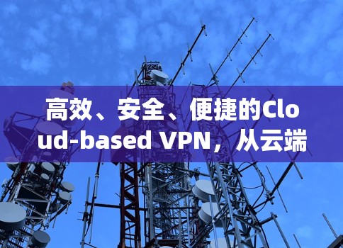 高效、安全、便捷的Cloud-based VPN，从云端到 everyday life