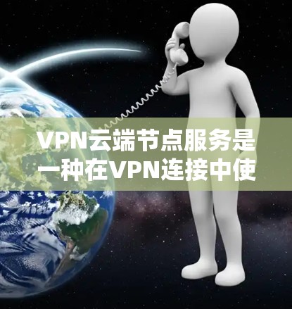 VPN云端节点服务是一种在VPN连接中使用云服务器和存储资源来管理数据的网络服务。以下是该服务的详细总结 VPN云端节点服务是一种在VPN连接中使用云服务器和存储资源来管理数据的网络服务。以下是该服务的详细总结