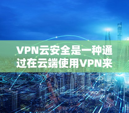 VPN云安全是一种通过在云端使用VPN来管理数据和安全的一种方式。它涉及到选择可靠的VPN服务和云安全工具，确保数据的加密传输、备份和访问控制。以下是深入了解VPN云安全的步骤和注意事项