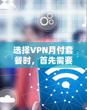 选择VPN月付套餐时，首先需要明确套餐的基本结构和功能，然后根据自己的需求和预算进行比较和选择。以下是一个详细的分析