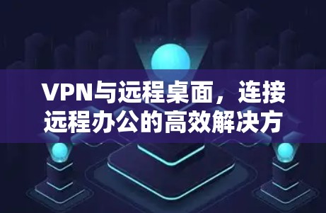 VPN与远程桌面,连接远程办公的高效解决方案 VPN与远程桌面,连接远程办公的高效解决方案
