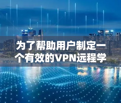 为了帮助用户制定一个有效的VPN远程学习方案，以下是一个结构化的指南