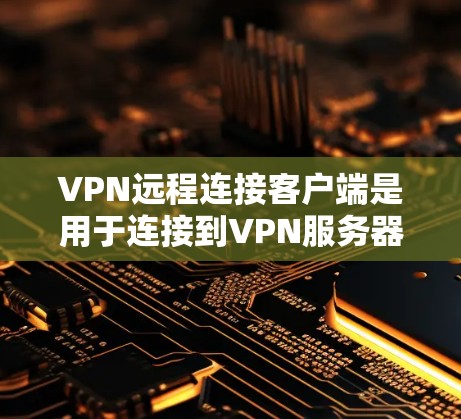 VPN远程连接客户端是用于连接到VPN服务器的客户端软件，通常支持查看IP、配置设置以及查看流量情况。以下是一些常见的VPN客户端软件及其特点