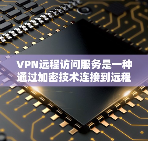 VPN远程访问服务是一种通过加密技术连接到远程服务器的技术，主要用于在线访问、游戏、视频会议等场景。以下是关于VPN远程访问服务的详细说明