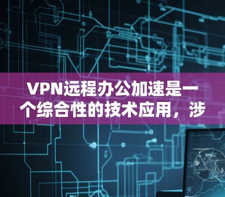 VPN远程办公加速是一个综合性的技术应用，涉及多个步骤和工具的使用。以下是一步步的指南，帮助您更好地实现VPN远程办公加速