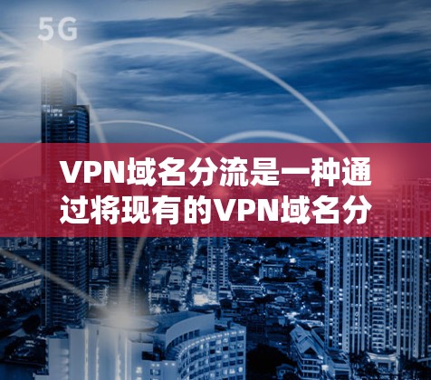 VPN域名分流是一种通过将现有的VPN域名分发到多个域名,以分散使用和减少风险的方法。以下是详细的步骤和解释 VPN域名分流是一种通过将现有的VPN域名分发到多个域名,以分散使用和减少风险的方法。以下是详细的步骤和解释