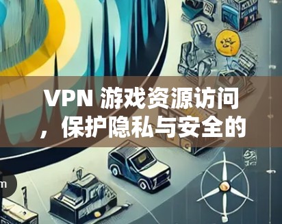 VPN 游戏资源访问，保护隐私与安全的高效解决方案