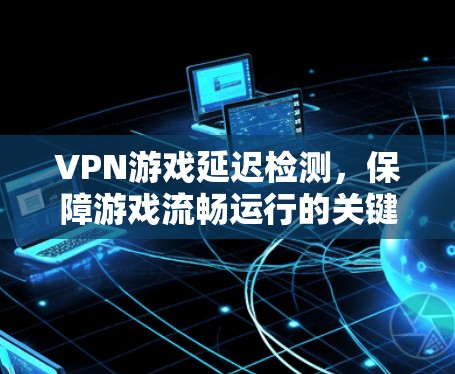 VPN游戏延迟检测，保障游戏流畅运行的关键步骤