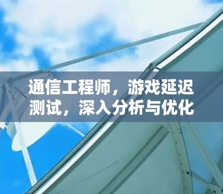通信工程师,游戏延迟测试,深入分析与优化策略 通信工程师,游戏延迟测试,深入分析与优化策略