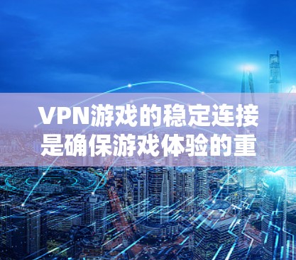 VPN游戏的稳定连接是确保游戏体验的重要因素之一。以下是一些关于VPN游戏稳定连接的建议和考虑因素