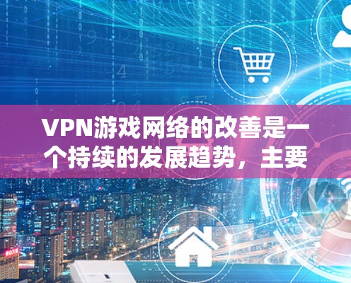 VPN游戏网络的改善是一个持续的发展趋势,主要得益于技术的进步和政策的推动。以下是当前VPN游戏网络改善的情况 VPN游戏网络的改善是一个持续的发展趋势,主要得益于技术的进步和政策的推动。以下是当前VPN游戏网络改善的情况
