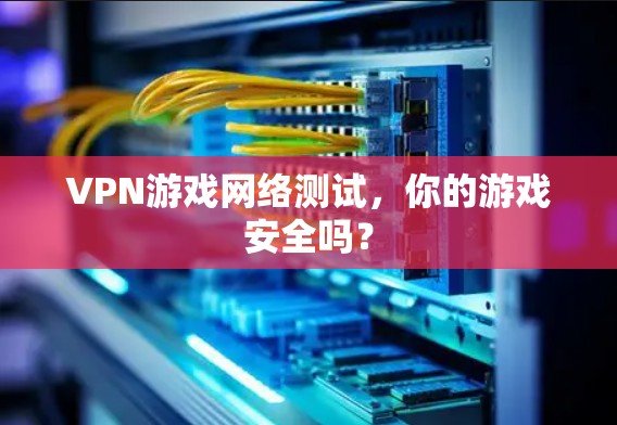 VPN游戏网络测试，你的游戏安全吗？