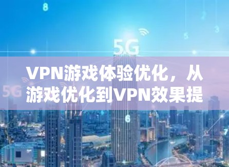 VPN游戏体验优化，从游戏优化到VPN效果提升