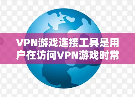 VPN游戏连接工具是用户在访问VPN游戏时常用的工具，主要包括以下几种类型
