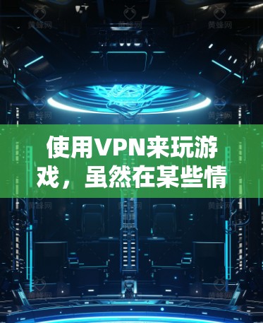 使用VPN来玩游戏，虽然在某些情况下可以提供一个安全的网络环境，但在实际操作中存在一定的风险。以下是详细的分析