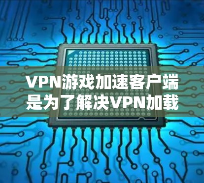 VPN游戏加速客户端是为了解决VPN加载慢的问题，提升游戏下载速度和体验的工具。以下是关于VPN游戏加速客户端的最新版本及其特点的总结