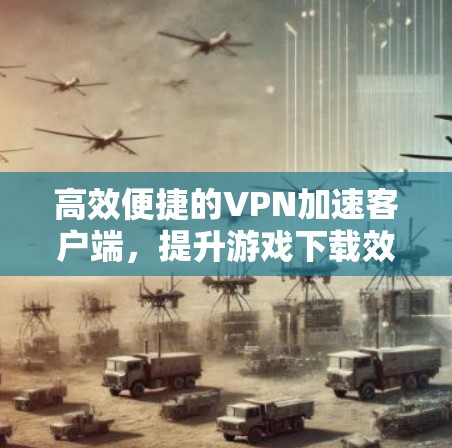高效便捷的VPN加速客户端,提升游戏下载效率的实用之道 高效便捷的VPN加速客户端,提升游戏下载效率的实用之道