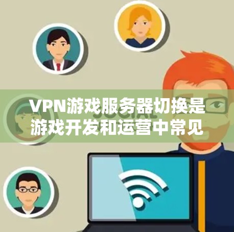 VPN游戏服务器切换是游戏开发和运营中常见的操作，涉及服务器账号、密码设置和连接方式的调整。以下是一些关于VPN游戏服务器切换的实用建议和注意事项
