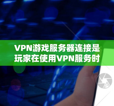 VPN游戏服务器连接是玩家在使用VPN服务时连接到游戏服务器的过程。以下是详细的步骤和注意事项