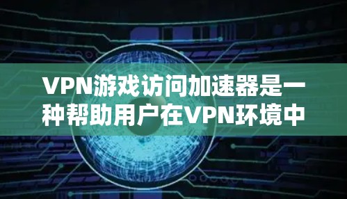 VPN游戏访问加速器是一种帮助用户在VPN环境中高效访问游戏和观看视频的工具。以下是对这类工具的详细分析 VPN游戏访问加速器是一种帮助用户在VPN环境中高效访问游戏和观看视频的工具。以下是对这类工具的详细分析