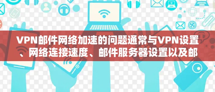 VPN邮件网络加速的问题通常与VPN设置、网络连接速度、邮件服务器设置以及邮件服务器的缓存策略相关。以下是一些可能的原因和解决方法