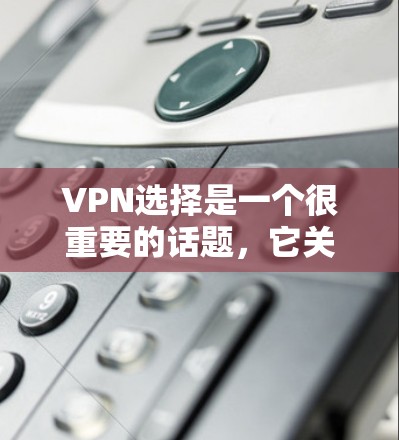 VPN选择是一个很重要的话题，它关系到用户的安全、隐私和生活质量。以下是一些综合考虑的因素和推荐，帮助你更好地选择适合自己的VPN服务
