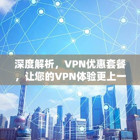 深度解析，VPN优惠套餐，让您的VPN体验更上一层楼！