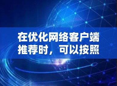 在优化网络客户端推荐时，可以按照以下步骤进行，确保推荐的内容全面且符合用户的使用习惯和需求