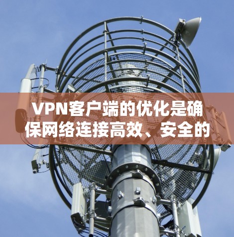VPN客户端的优化是确保网络连接高效、安全的重要环节。以下是一些可以考虑的优化方向和方法，帮助你优化VPN客户端APP的性能和体验