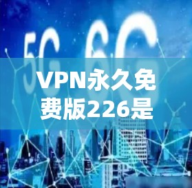 VPN永久免费版226是一个非常有用的工具，特别是在需要长时间在线的情况下。以下是几个推荐的VPN软件，它们在226年仍然非常受欢迎，并且提供可靠的安全服务