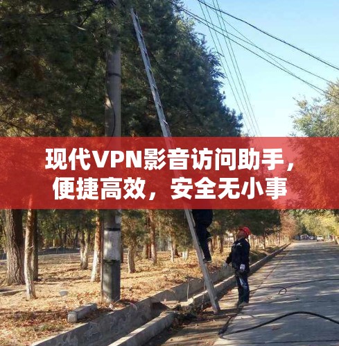 现代VPN影音访问助手，便捷高效，安全无小事