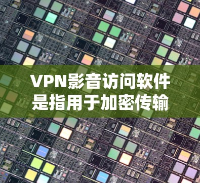 VPN影音访问软件是指用于加密传输网络流量的技术，通常用于观看VPN服务中的内容，如电影、音乐、视频资料等。以下是防范这些软件风险的步骤