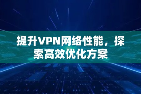 提升VPN网络性能，探索高效优化方案