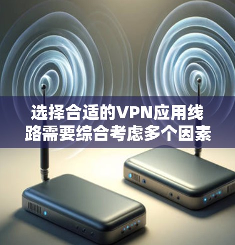 选择合适的VPN应用线路需要综合考虑多个因素，确保安全可靠。以下是详细的步骤和注意事项