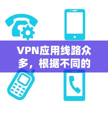 VPN应用线路众多,根据不同的需求和使用场景,可以选择不同的VPN应用。以下是一些推荐的VPN应用线路,供您参考 VPN应用线路众多,根据不同的需求和使用场景,可以选择不同的VPN应用。以下是一些推荐的VPN应用线路,供您参考