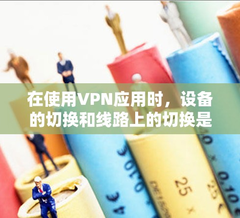 在使用VPN应用时，设备的切换和线路上的切换是一个复杂的过程，需要遵循一定的步骤以确保安全和稳定的连接。以下是一个清晰的指南，帮助您顺利切换VPN应用