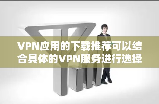 VPN应用的下载推荐可以结合具体的VPN服务进行选择。以下是一些常见的VPN应用推荐，这些应用通常支持多种VPN服务