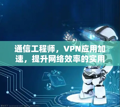 通信工程师，VPN应用加速，提升网络效率的实用技巧！