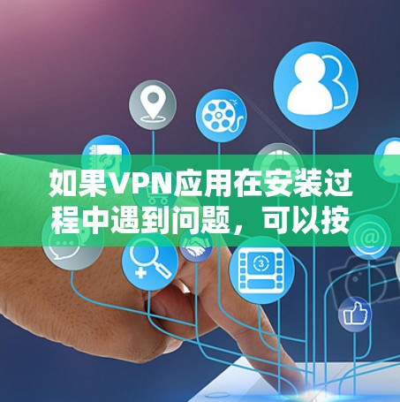 如果VPN应用在安装过程中遇到问题，可以按照以下步骤进行排查和解决