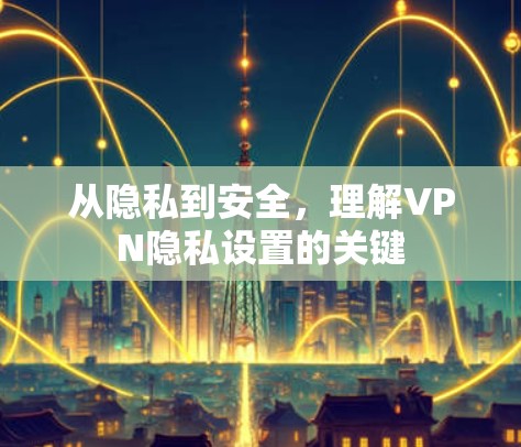 从隐私到安全,理解VPN隐私设置的关键 从隐私到安全,理解VPN隐私设置的关键