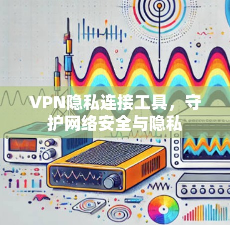 VPN隐私连接工具，守护网络安全与隐私