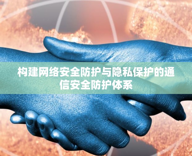 构建网络安全防护与隐私保护的通信安全防护体系