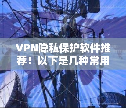 VPN隐私保护软件推荐！以下是几种常用的VPN隐私保护软件，它们可以帮助您更好地保护您的数据和隐私