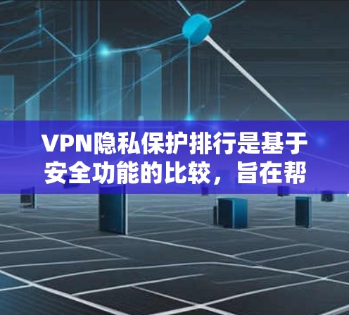 VPN隐私保护排行是基于安全功能的比较，旨在帮助用户了解不同安全功能的优缺点，并选择最合适的解决方案。以下是对这些安全功能的比较和分析
